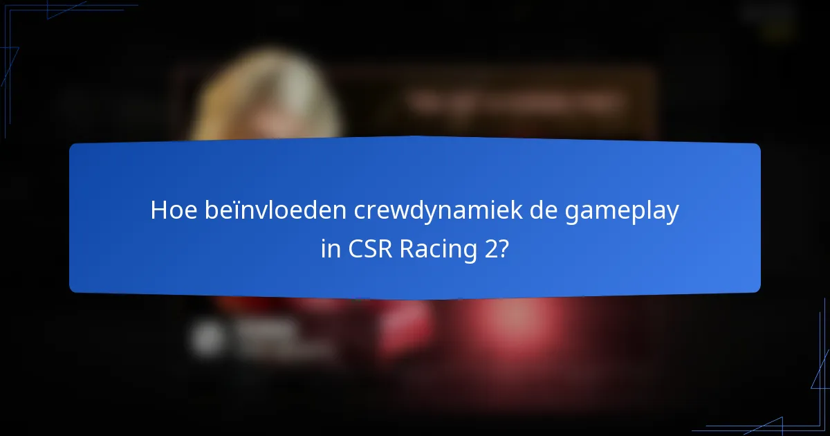 Hoe beïnvloeden crewdynamiek de gameplay in CSR Racing 2?
