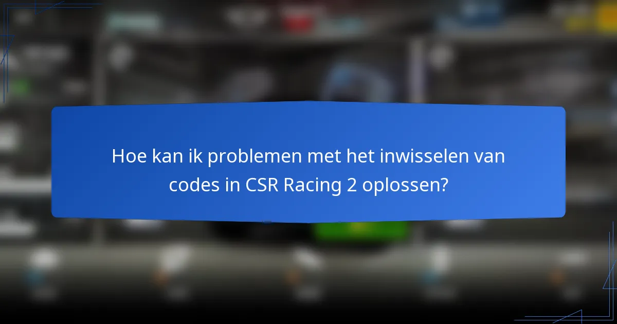 Hoe kan ik problemen met het inwisselen van codes in CSR Racing 2 oplossen?