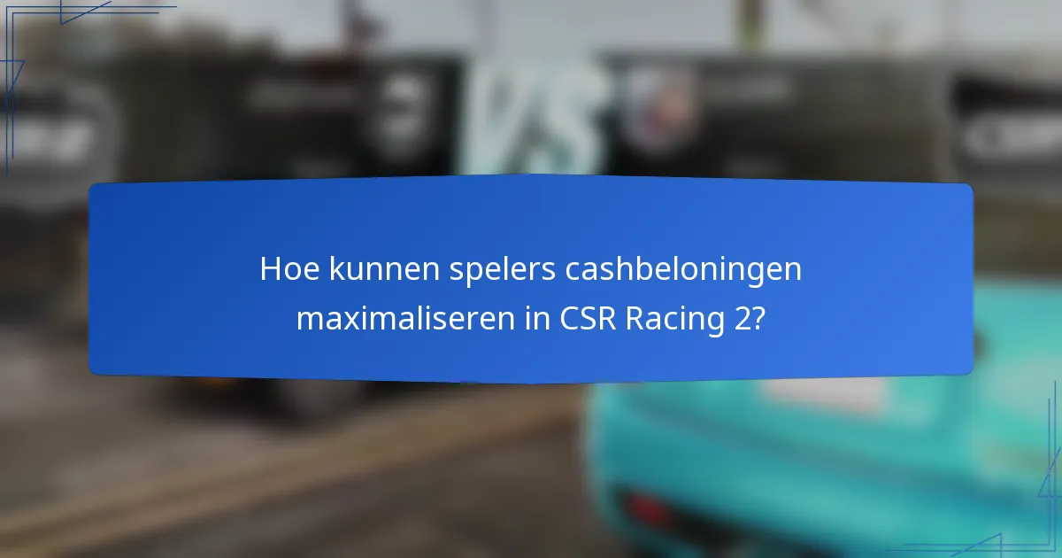 Hoe kunnen spelers cashbeloningen maximaliseren in CSR Racing 2?