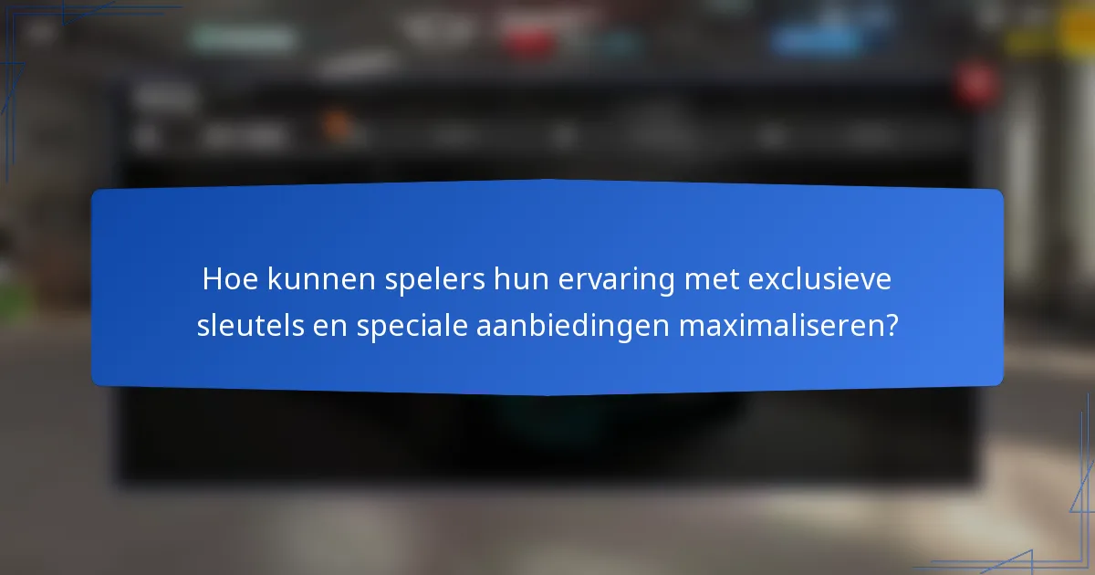 Hoe kunnen spelers hun ervaring met exclusieve sleutels en speciale aanbiedingen maximaliseren?