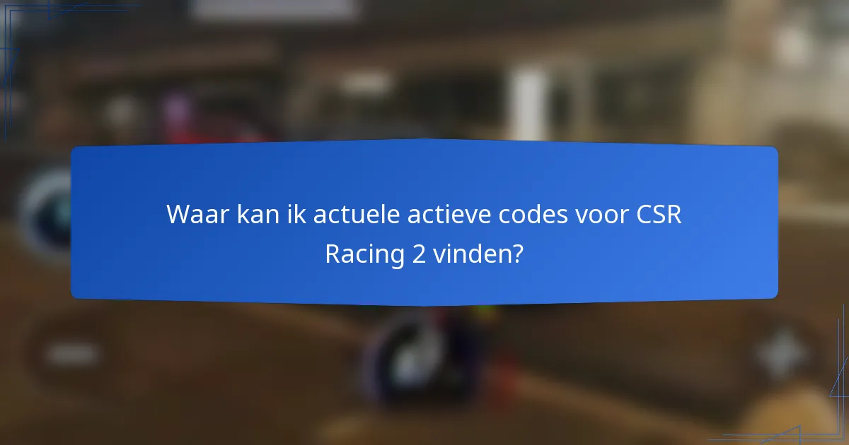 Waar kan ik actuele actieve codes voor CSR Racing 2 vinden?