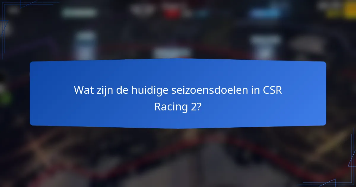 Wat zijn de huidige seizoensdoelen in CSR Racing 2?