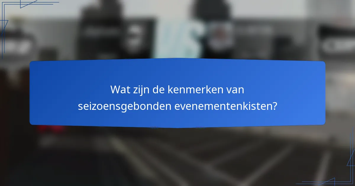 Wat zijn de kenmerken van seizoensgebonden evenementenkisten?