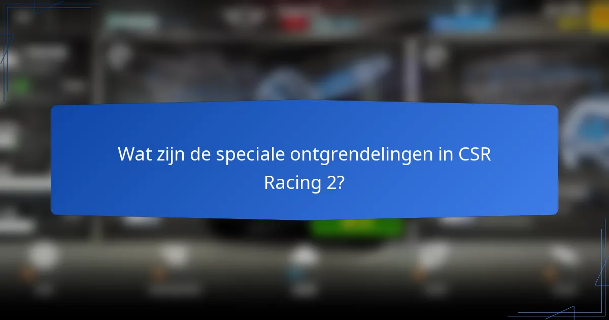Wat zijn de speciale ontgrendelingen in CSR Racing 2?
