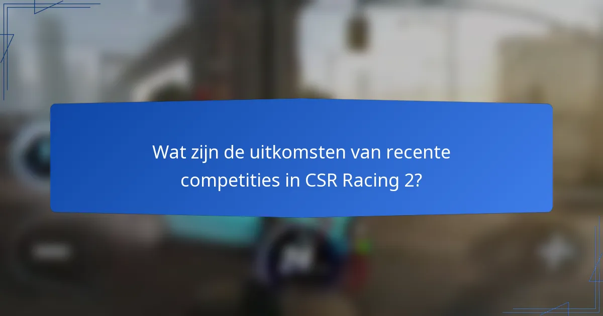 Wat zijn de uitkomsten van recente competities in CSR Racing 2?