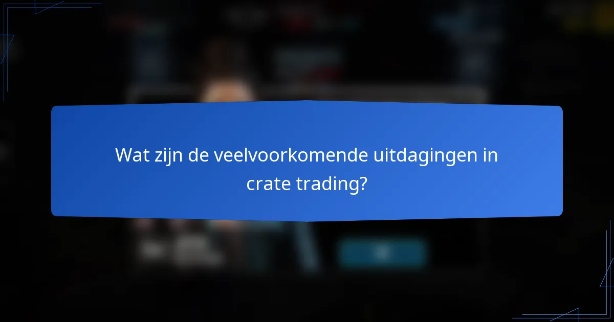 Wat zijn de veelvoorkomende uitdagingen in crate trading?