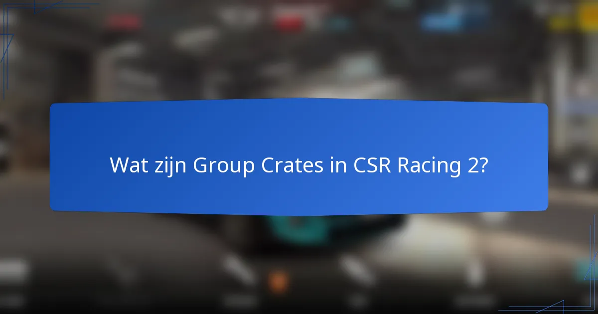 Wat zijn Group Crates in CSR Racing 2?