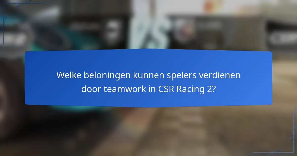 Welke beloningen kunnen spelers verdienen door teamwork in CSR Racing 2?