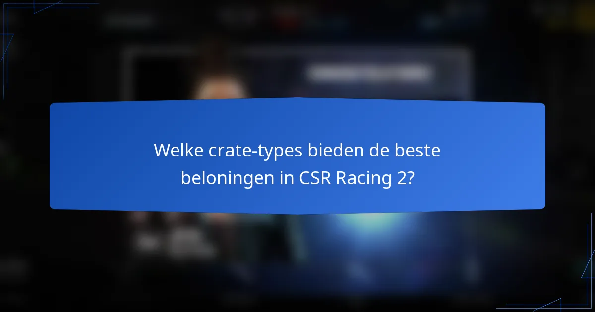 Welke crate-types bieden de beste beloningen in CSR Racing 2?