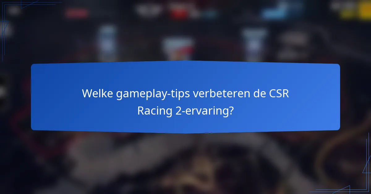 Welke gameplay-tips verbeteren de CSR Racing 2-ervaring?