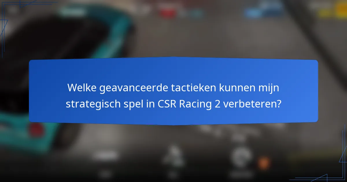 Welke geavanceerde tactieken kunnen mijn strategisch spel in CSR Racing 2 verbeteren?