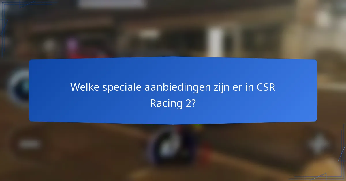Welke speciale aanbiedingen zijn er in CSR Racing 2?